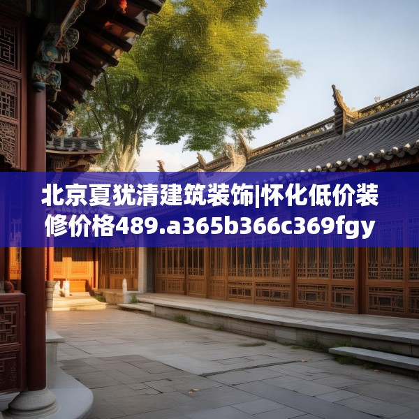 北京夏犹清建筑装饰|怀化低价装修价格489.a365b366c369fgy.376uyk