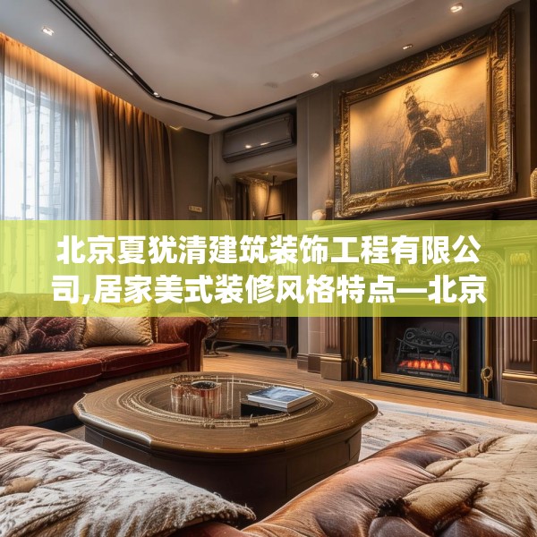 北京夏犹清建筑装饰工程有限公司,居家美式装修风格特点—北京夏犹清建筑装饰工程有限公司382.a258b259c262fgy.269htyj