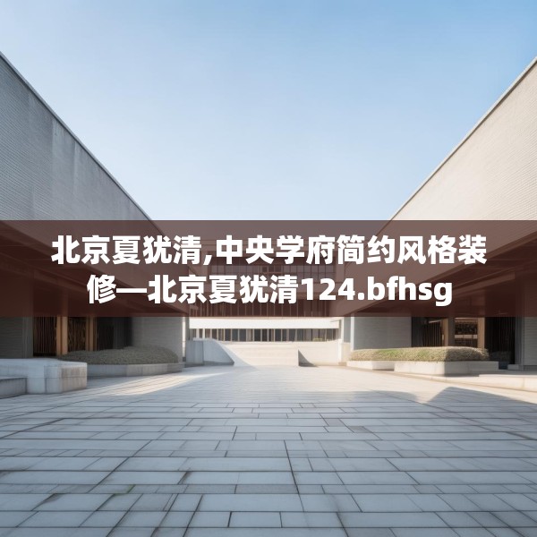 北京夏犹清,中央学府简约风格装修—北京夏犹清124.bfhsg