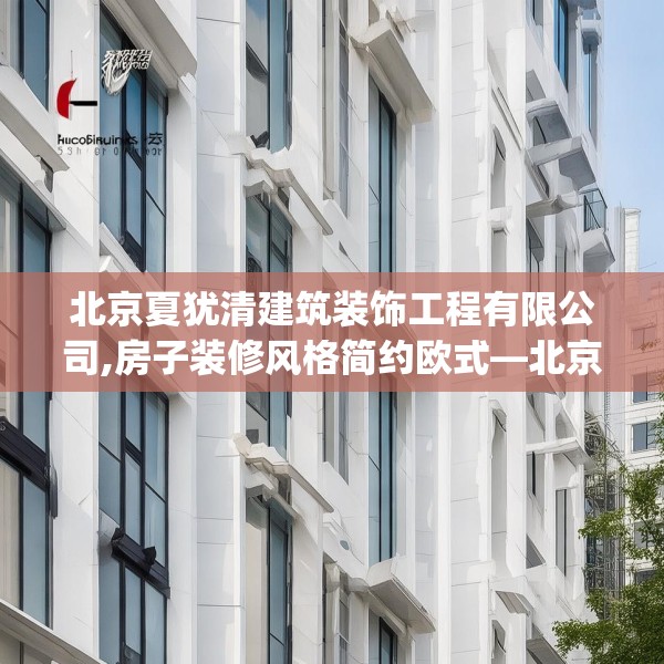 北京夏犹清建筑装饰工程有限公司,房子装修风格简约欧式—北京夏犹清建筑装饰工程有限公司596.a472b473c476fgy.48376658