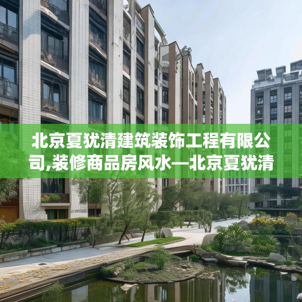 北京夏犹清建筑装饰工程有限公司,装修商品房风水—北京夏犹清建筑装饰工程有限公司216.a92b93c96fgy.103nbn