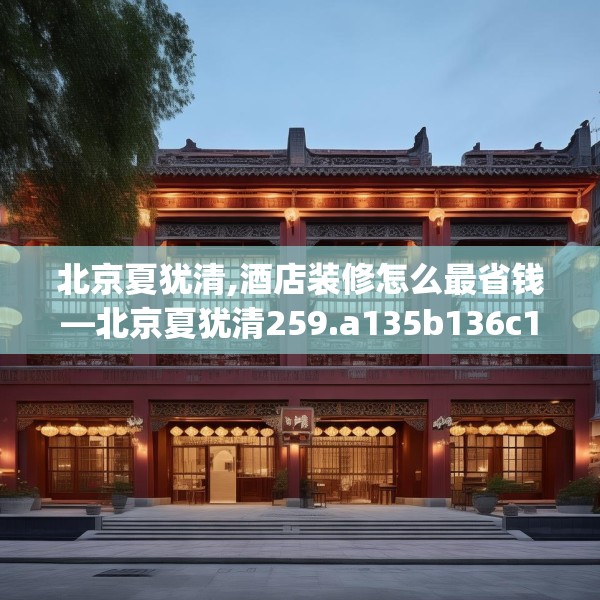 北京夏犹清,酒店装修怎么最省钱—北京夏犹清259.a135b136c139fgy.146fdsfds