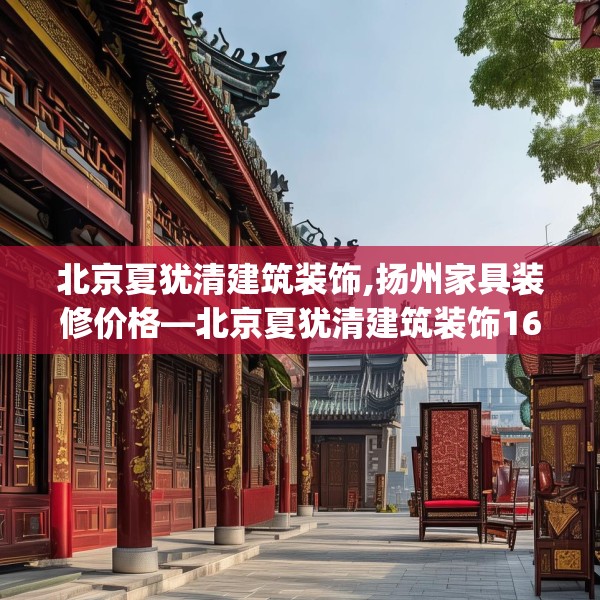 北京夏犹清建筑装饰,扬州家具装修价格—北京夏犹清建筑装饰165.a41b42c45fgy.52uyk