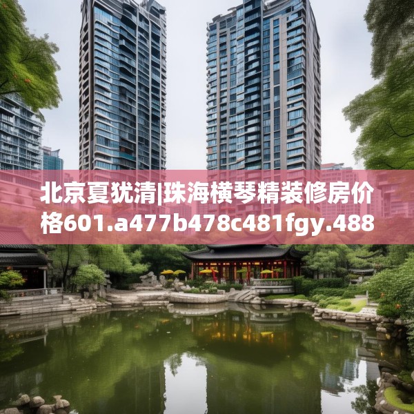 北京夏犹清|珠海横琴精装修房价格601.a477b478c481fgy.488fdsfds