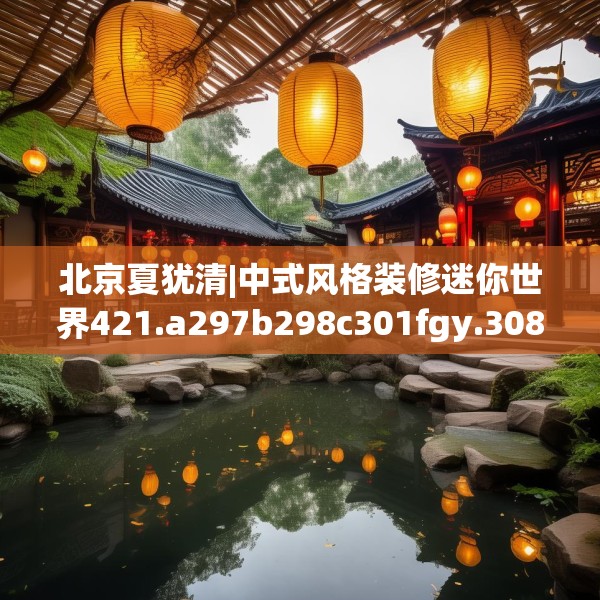 北京夏犹清|中式风格装修迷你世界421.a297b298c301fgy.308fdsfds