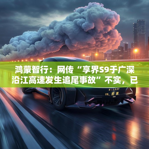 鸿蒙智行：网传“享界S9于广深沿江高速发生追尾事故”不实，已报警