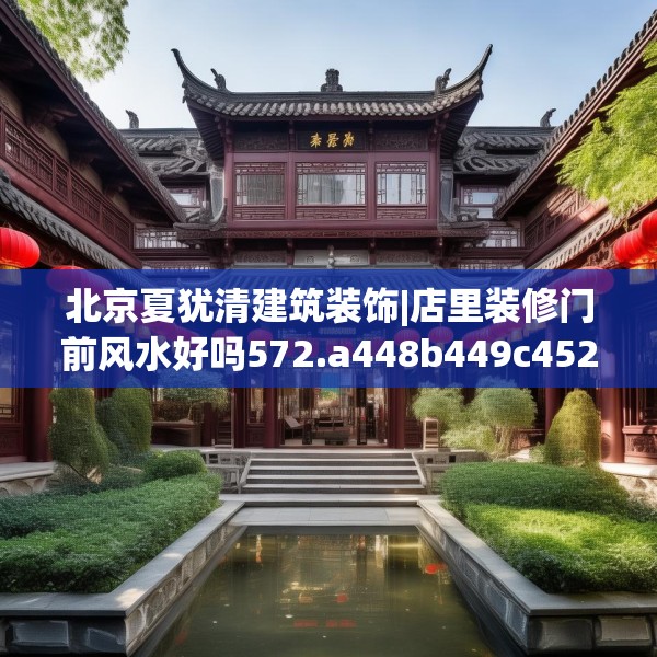 北京夏犹清建筑装饰|店里装修门前风水好吗572.a448b449c452fgy.459xczxv