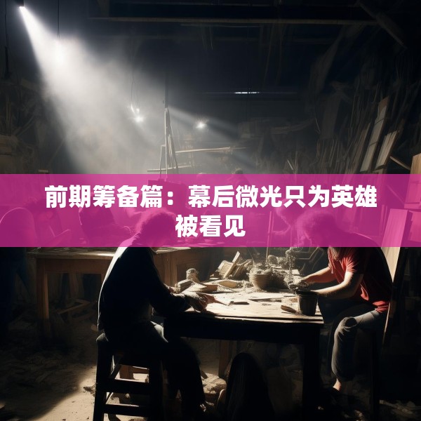 前期筹备篇：幕后微光只为英雄被看见