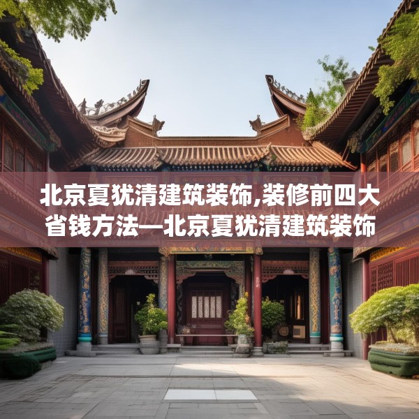 北京夏犹清建筑装饰,装修前四大省钱方法—北京夏犹清建筑装饰441.a317b318c321fgy.328fghfd