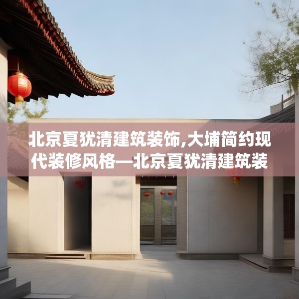 北京夏犹清建筑装饰,大埔简约现代装修风格—北京夏犹清建筑装饰261.a137b138c141fgy.148fghfd