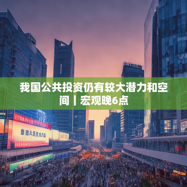 我国公共投资仍有较大潜力和空间｜宏观晚6点