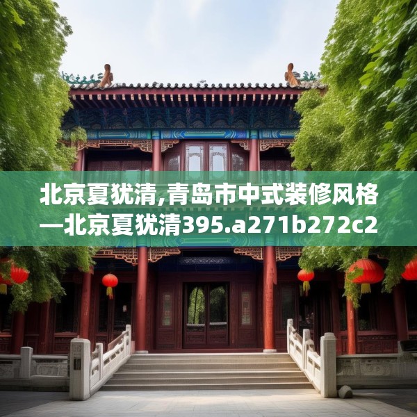 北京夏犹清,青岛市中式装修风格—北京夏犹清395.a271b272c275fgy.282bnbn