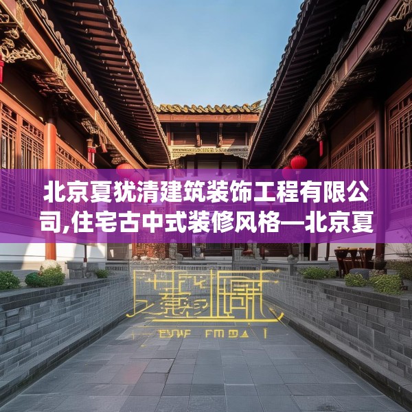 北京夏犹清建筑装饰工程有限公司,住宅古中式装修风格—北京夏犹清建筑装饰工程有限公司168.a44b45c48fgy.55dsfds