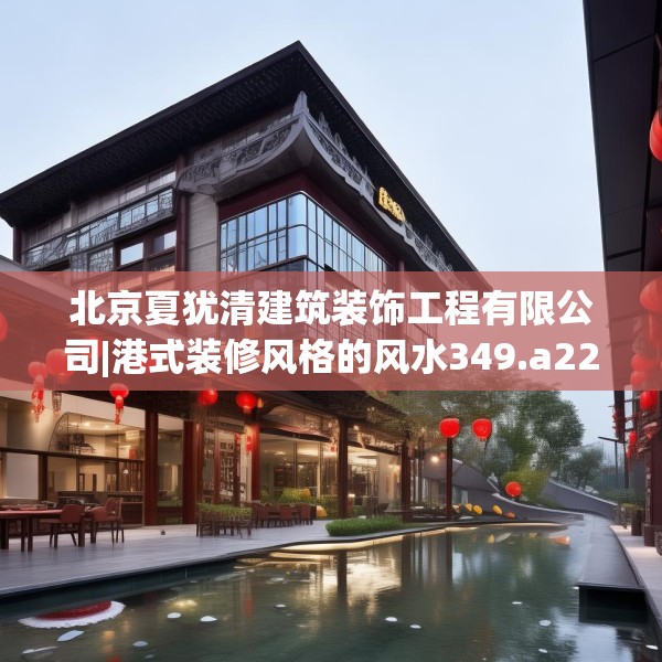 北京夏犹清建筑装饰工程有限公司|港式装修风格的风水349.a225b226c229fgy.236fdsfds