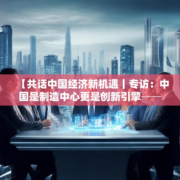 【共话中国经济新机遇丨专访：中国是制造中心更是创新引擎──访博世集团董事会主席斯特凡·哈通】