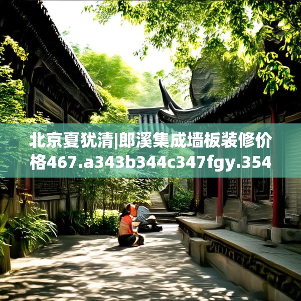 北京夏犹清|郎溪集成墙板装修价格467.a343b344c347fgy.354bnbn