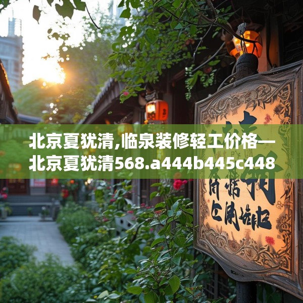 北京夏犹清,临泉装修轻工价格—北京夏犹清568.a444b445c448fgy.455sdA