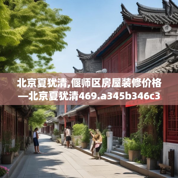 北京夏犹清,偃师区房屋装修价格—北京夏犹清469.a345b346c349fgy.356jhhj
