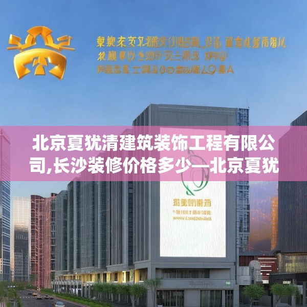 北京夏犹清建筑装饰工程有限公司,长沙装修价格多少—北京夏犹清建筑装饰工程有限公司266.a142b143c146fgy.153xczxv