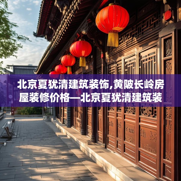 北京夏犹清建筑装饰,黄陂长岭房屋装修价格—北京夏犹清建筑装饰238.a114b115c118fgy.125htyj