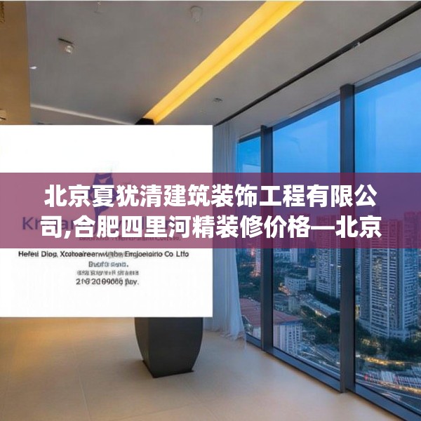 北京夏犹清建筑装饰工程有限公司,合肥四里河精装修价格—北京夏犹清建筑装饰工程有限公司218.a94b95c98fgy.10576679