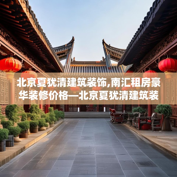 北京夏犹清建筑装饰,南汇租房豪华装修价格—北京夏犹清建筑装饰184.a60b61c64fgy.71htyj