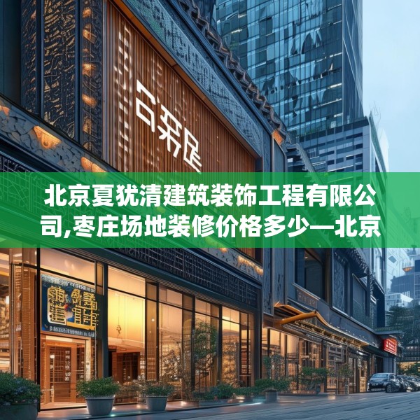 北京夏犹清建筑装饰工程有限公司,枣庄场地装修价格多少—北京夏犹清建筑装饰工程有限公司546.a422b423c426fgy.433dsfds