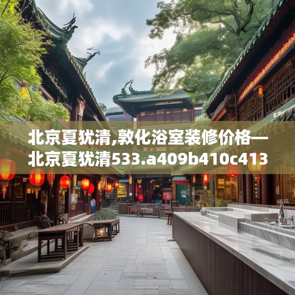 北京夏犹清,敦化浴室装修价格—北京夏犹清533.a409b410c413fgy.420cvcx