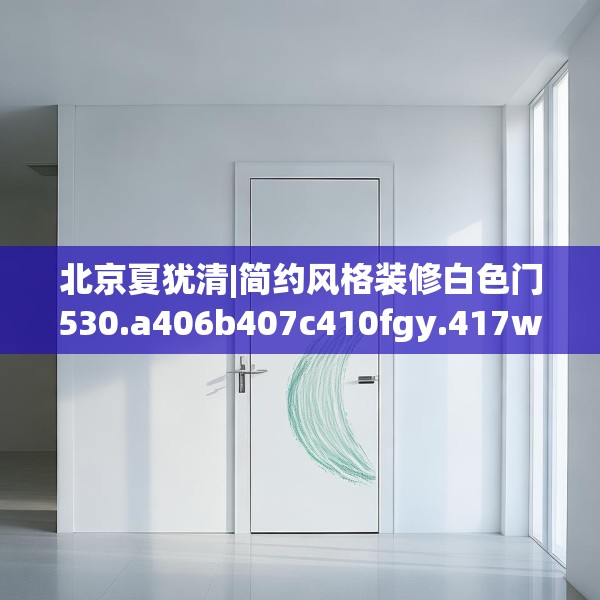 北京夏犹清|简约风格装修白色门530.a406b407c410fgy.417wew