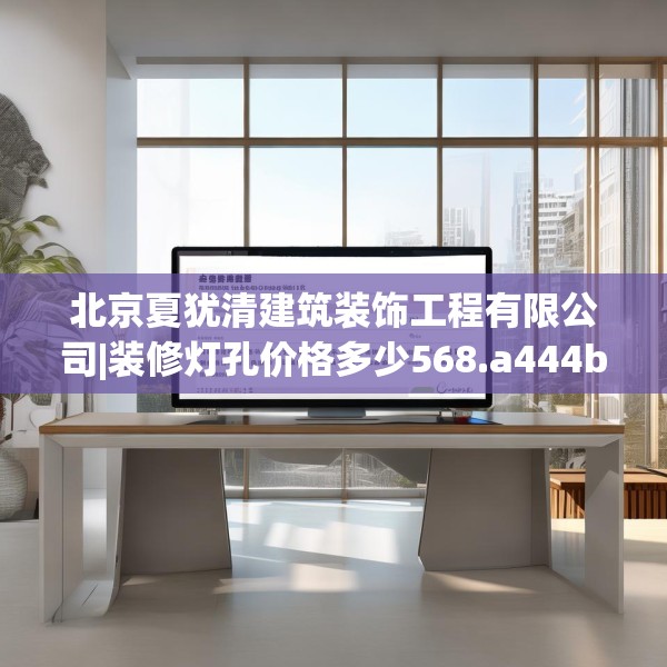 北京夏犹清建筑装饰工程有限公司|装修灯孔价格多少568.a444b445c448fgy.455sdA
