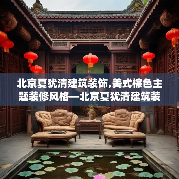 北京夏犹清建筑装饰,美式棕色主题装修风格—北京夏犹清建筑装饰332.a208b209c212fgy.219wew