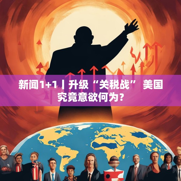 新闻1+1丨升级“关税战” 美国究竟意欲何为？