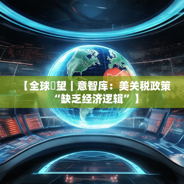 【全球瞭望｜意智库：美关税政策“缺乏经济逻辑”】