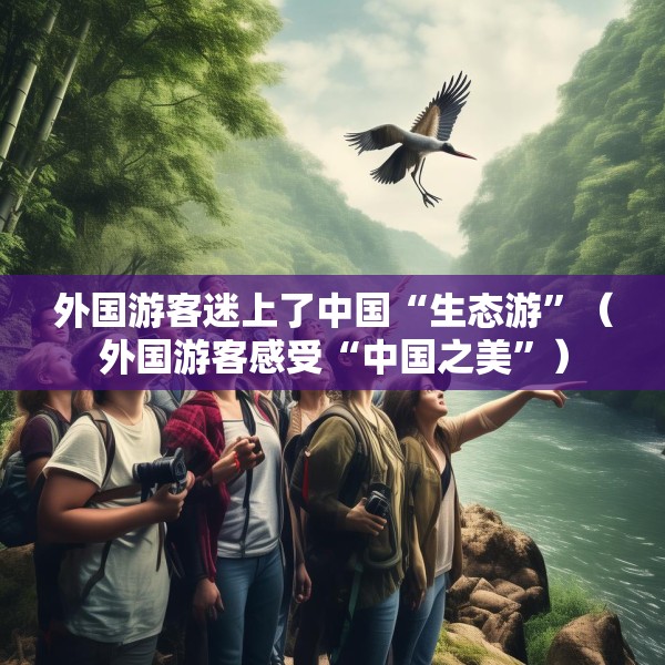 外国游客迷上了中国“生态游”（外国游客感受“中国之美”）