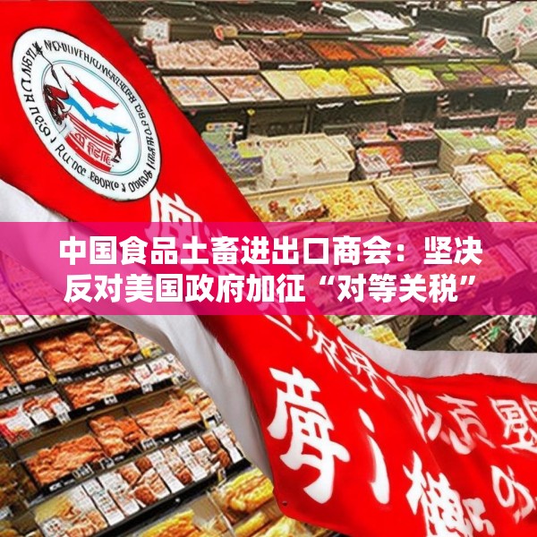 中国食品土畜进出口商会：坚决反对美国政府加征“对等关税”
