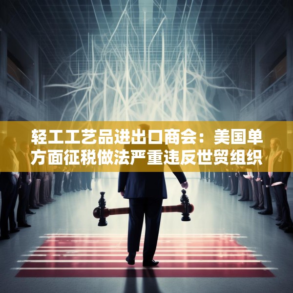 轻工工艺品进出口商会：美国单方面征税做法严重违反世贸组织规则