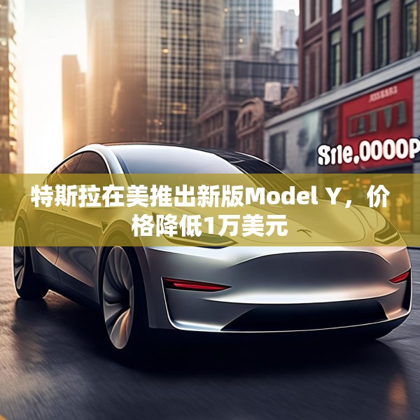 特斯拉在美推出新版Model Y，价格降低1万美元