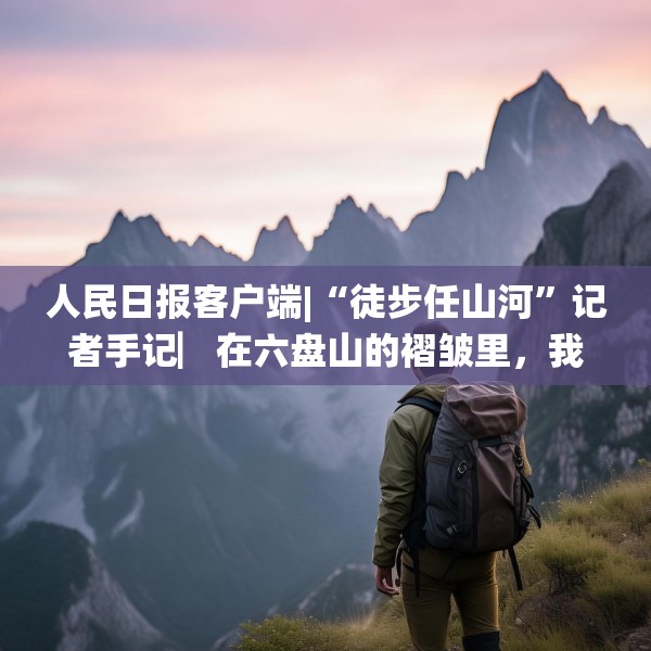 人民日报客户端|“徒步任山河”记者手记▏在六盘山的褶皱里，我与信仰重逢