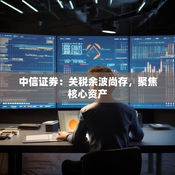 中信证券：关税余波尚存，聚焦核心资产