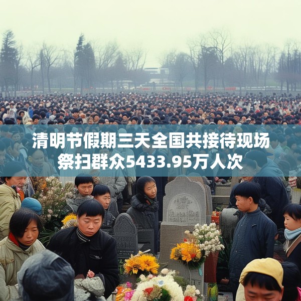 清明节假期三天全国共接待现场祭扫群众5433.95万人次
