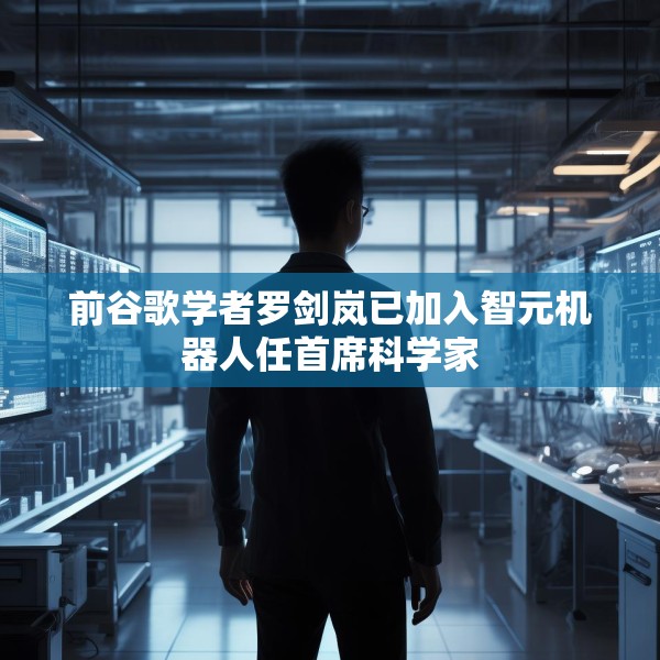 前谷歌学者罗剑岚已加入智元机器人任首席科学家