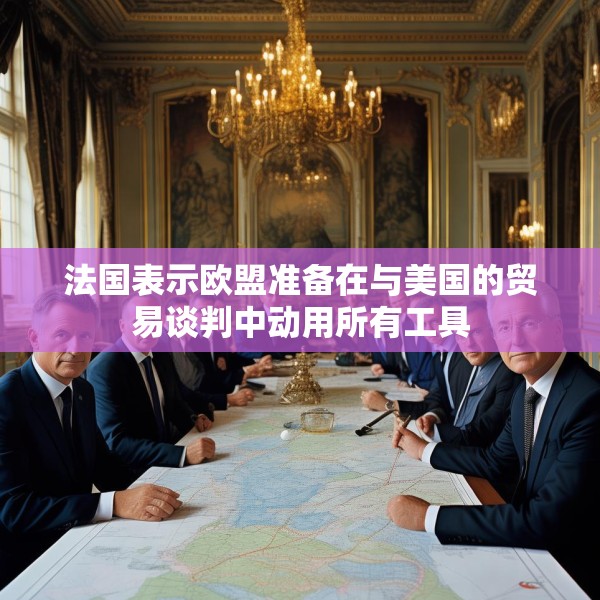 法国表示欧盟准备在与美国的贸易谈判中动用所有工具