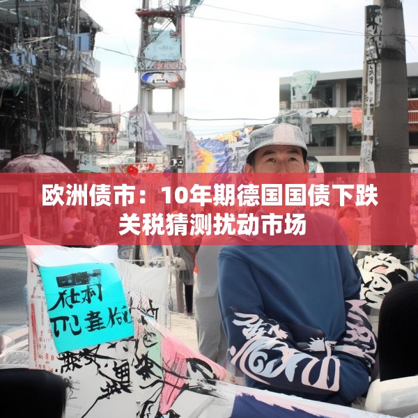 欧洲债市：10年期德国国债下跌 关税猜测扰动市场
