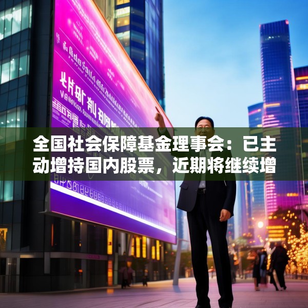全国社会保障基金理事会：已主动增持国内股票，近期将继续增持
