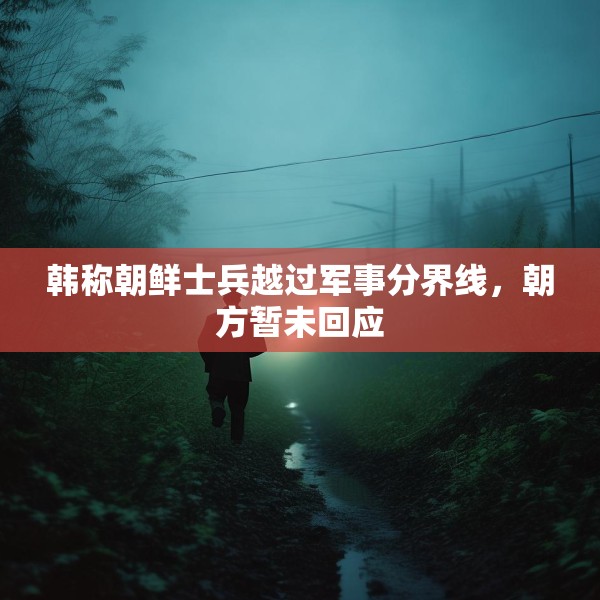 韩称朝鲜士兵越过军事分界线，朝方暂未回应