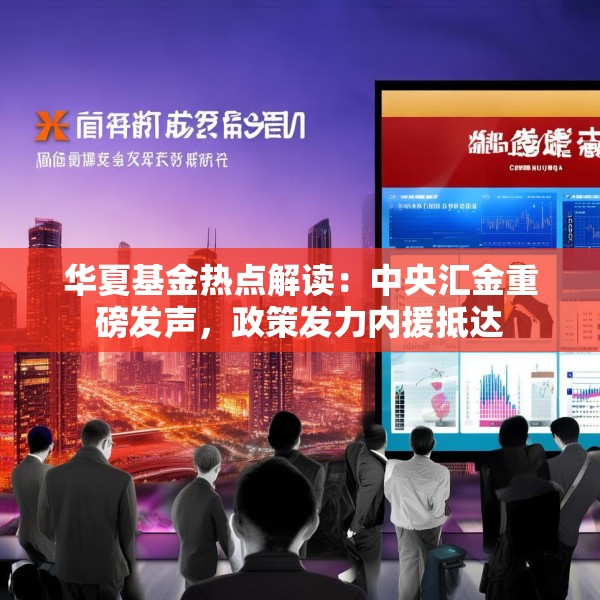 华夏基金热点解读：中央汇金重磅发声，政策发力内援抵达