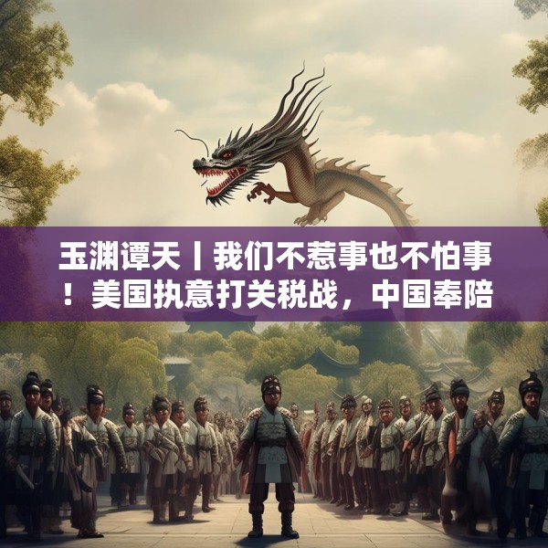玉渊谭天丨我们不惹事也不怕事！美国执意打关税战，中国奉陪到底