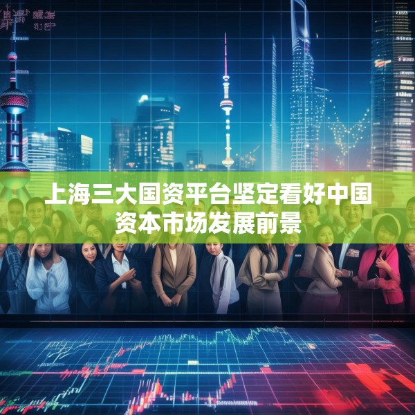 上海三大国资平台坚定看好中国资本市场发展前景
