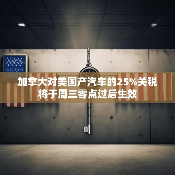 加拿大对美国产汽车的25%关税将于周三零点过后生效