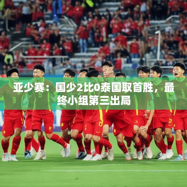 亚少赛：国少2比0泰国取首胜，最终小组第三出局